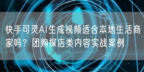 快手可灵AI生成视频适合本地生活商家吗？团购探店类内容实战案例