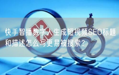 快手智播数字人生成短视频SEO标题和描述怎么写更易被搜索？