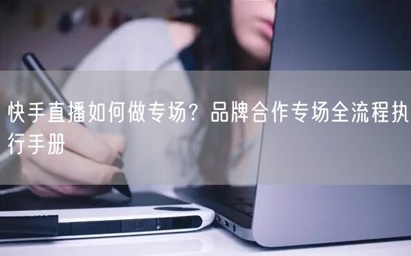快手直播如何做专场？品牌合作专场全流程执行手册