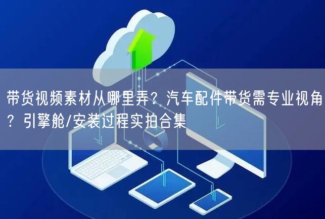 带货视频素材从哪里弄？汽车配件带货需专业视角？引擎舱/安装过程实拍合集