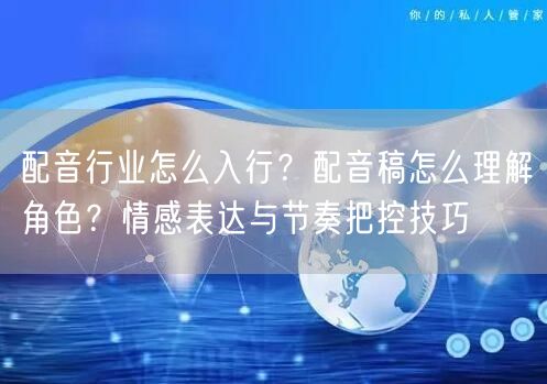 配音行业怎么入行？配音稿怎么理解角色？情感表达与节奏把控技巧