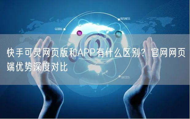 快手可灵网页版和APP有什么区别？官网网页端优势深度对比