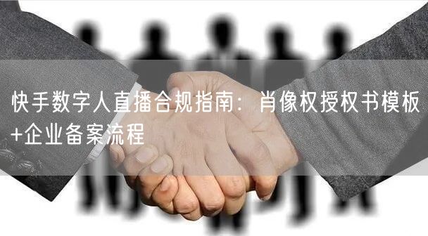 快手数字人直播合规指南：肖像权授权书模板+企业备案流程