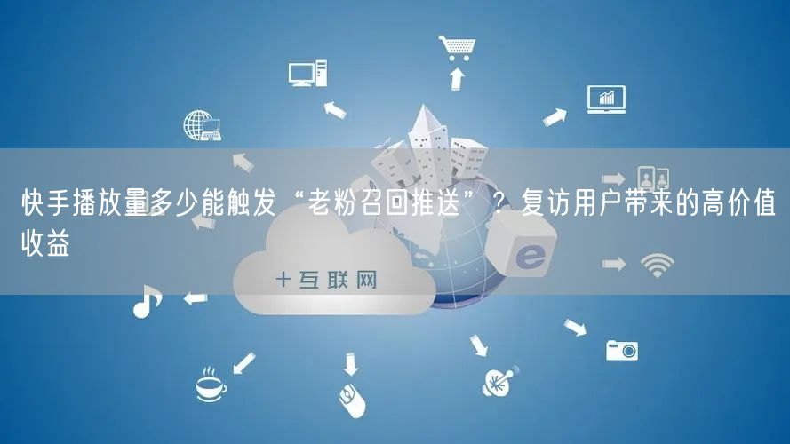 快手播放量多少能触发“老粉召回推送”？复访用户带来的高价值收益