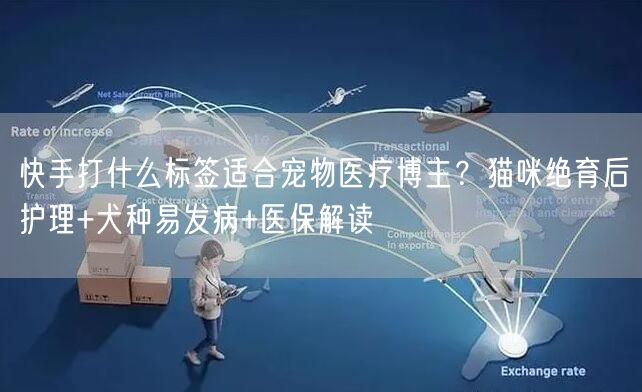 快手打什么标签适合宠物医疗博主？猫咪绝育后护理+犬种易发病+医保解读