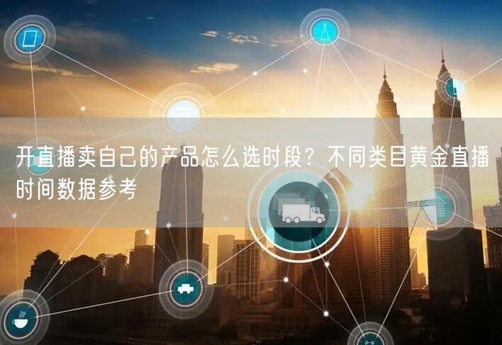 开直播卖自己的产品怎么选时段？不同类目黄金直播时间数据参考