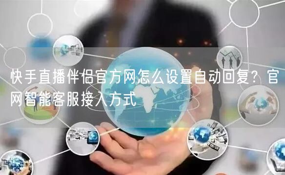 快手直播伴侣官方网怎么设置自动回复？官网智能客服接入方式