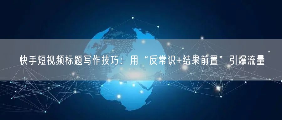 快手短视频标题写作技巧：用“反常识+结果前置”引爆流量