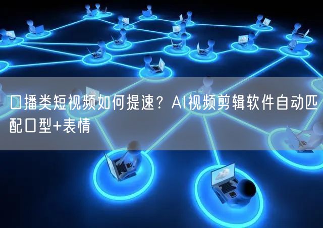 口播类短视频如何提速？AI视频剪辑软件自动匹配口型+表情
