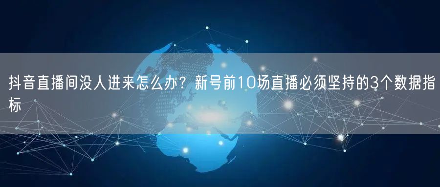抖音直播间没人进来怎么办？新号前10场直播必须坚持的3个数据指标