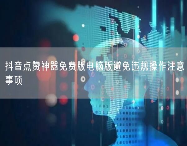 抖音点赞神器免费版电脑版避免违规操作注意事项