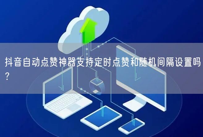 抖音自动点赞神器支持定时点赞和随机间隔设置吗？