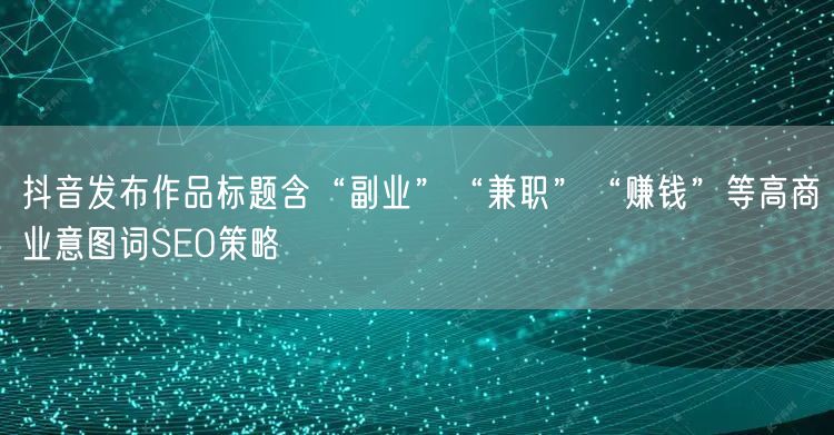 抖音发布作品标题含“副业”“兼职”“赚钱”等高商业意图词SEO策略