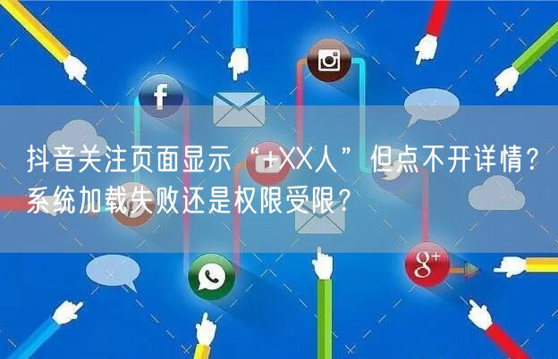 抖音关注页面显示“+XX人”但点不开详情？系统加载失败还是权限受限？