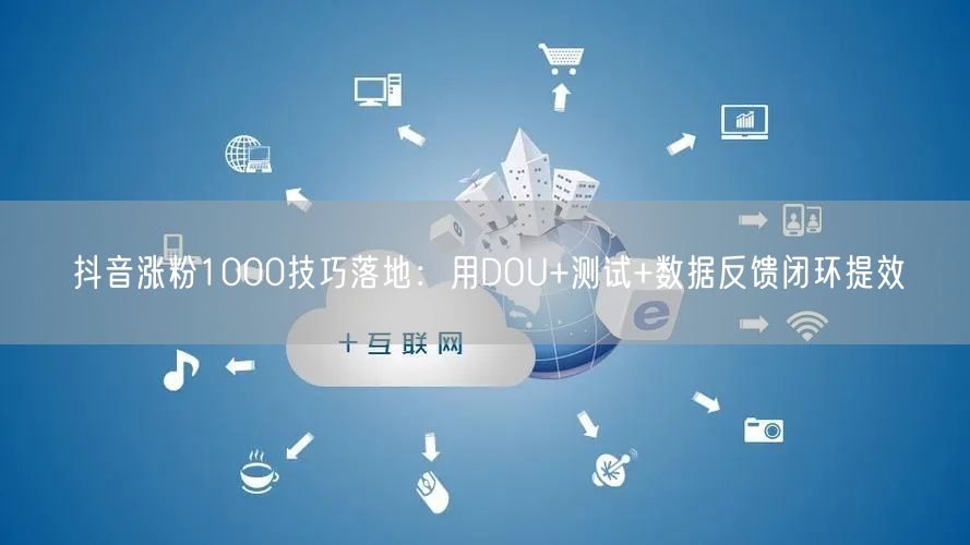 抖音涨粉1000技巧落地：用DOU+测试+数据反馈闭环提效