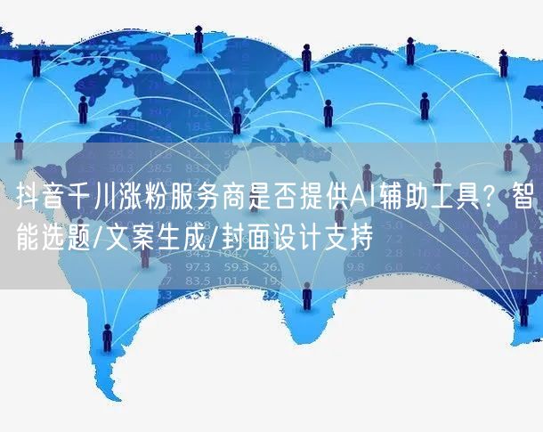 抖音千川涨粉服务商是否提供AI辅助工具？智能选题/文案生成/封面设计支持