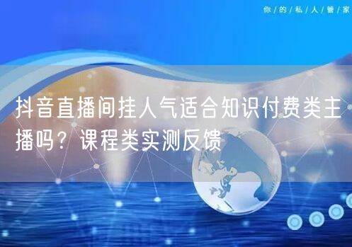 抖音直播间挂人气适合知识付费类主播吗？课程类实测反馈