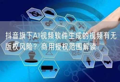 抖音旗下AI视频软件生成的视频有无版权风险？商用授权范围解读