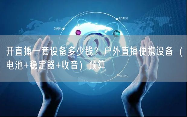 开直播一套设备多少钱？户外直播便携设备（电池+稳定器+收音）预算