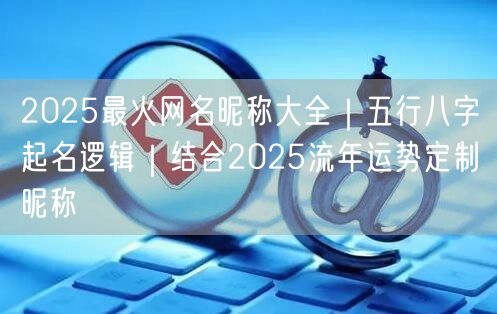 2025最火网名昵称大全｜五行八字起名逻辑｜结合2025流年运势定制昵称