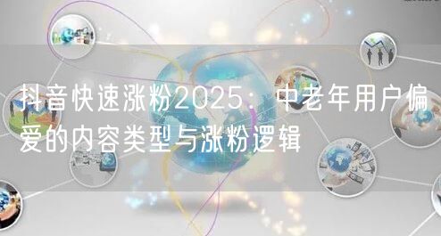 抖音快速涨粉2025：中老年用户偏爱的内容类型与涨粉逻辑
