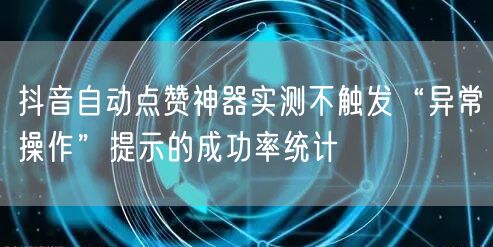 抖音自动点赞神器实测不触发“异常操作”提示的成功率统计