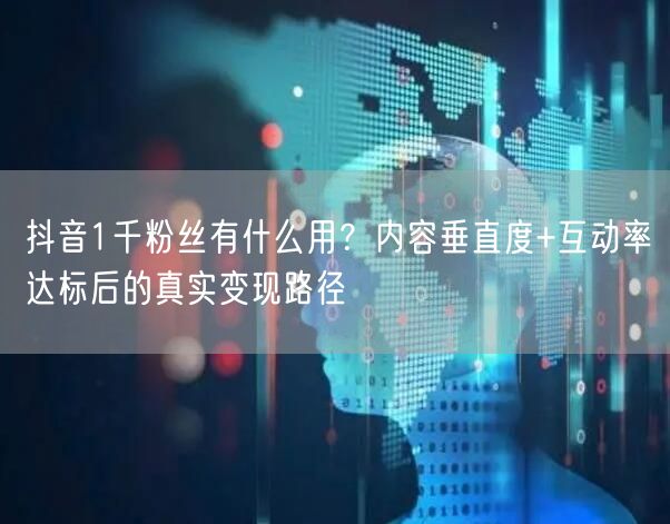 抖音1千粉丝有什么用？内容垂直度+互动率达标后的真实变现路径