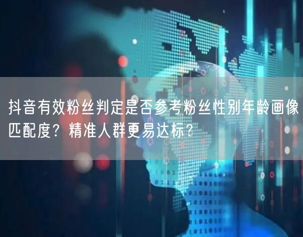 抖音有效粉丝判定是否参考粉丝性别年龄画像匹配度？精准人群更易达标？