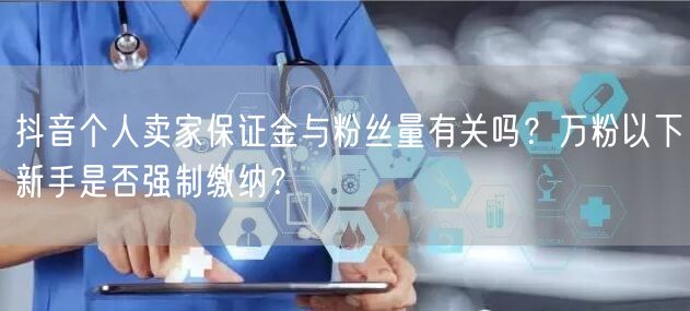 抖音个人卖家保证金与粉丝量有关吗？万粉以下新手是否强制缴纳？
