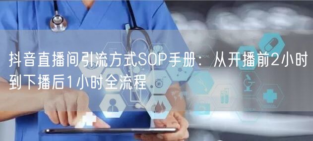 抖音直播间引流方式SOP手册：从开播前2小时到下播后1小时全流程