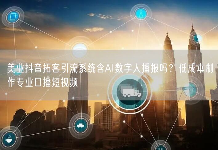 美业抖音拓客引流系统含AI数字人播报吗？低成本制作专业口播短视频