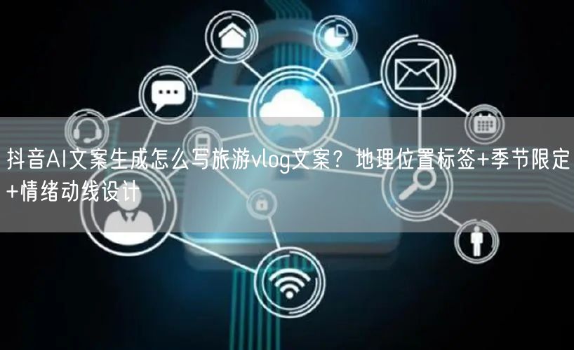 抖音AI文案生成怎么写旅游vlog文案？地理位置标签+季节限定+情绪动线设计