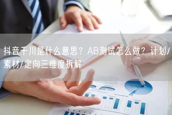 抖音千川是什么意思？AB测试怎么做？计划/素材/定向三维度拆解