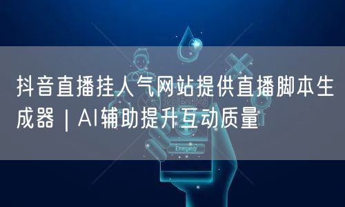 抖音直播挂人气网站提供直播脚本生成器｜AI辅助提升互动质量