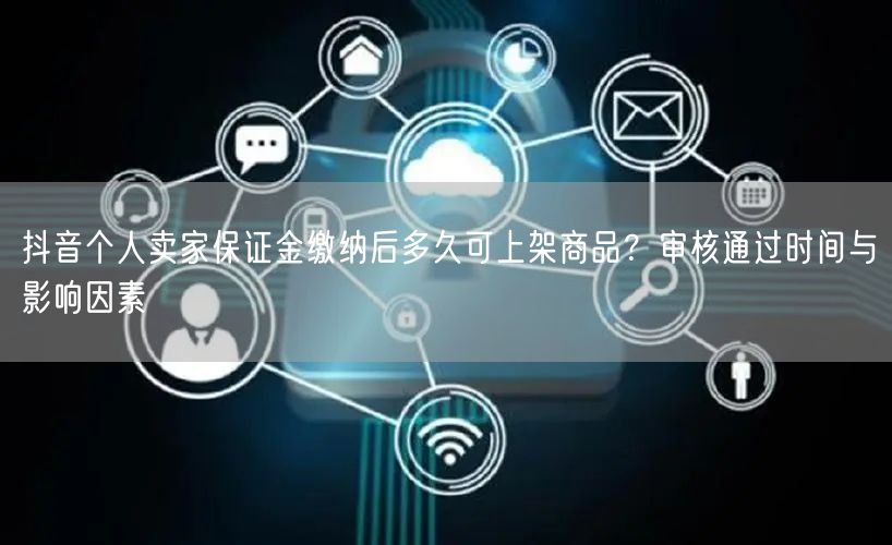 抖音个人卖家保证金缴纳后多久可上架商品？审核通过时间与影响因素