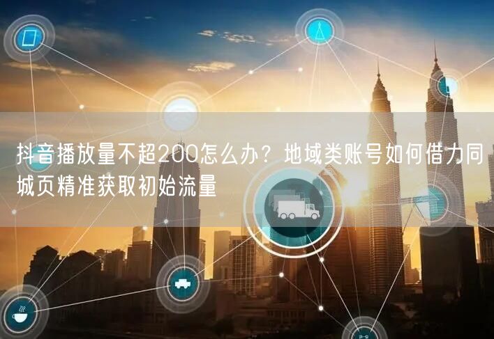 抖音播放量不超200怎么办？地域类账号如何借力同城页精准获取初始流量