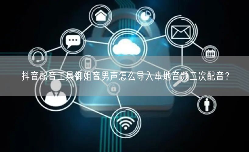 抖音配音工具御姐音男声怎么导入本地音频二次配音？