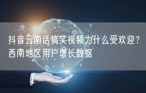 抖音云南话搞笑视频为什么受欢迎？西南地区用户增长数据