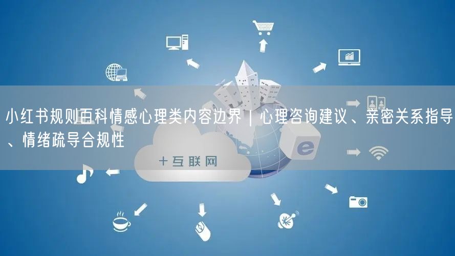 小红书规则百科情感心理类内容边界｜心理咨询建议、亲密关系指导、情绪疏导合规性