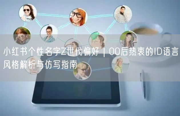 小红书个性名字Z世代偏好｜00后热衷的ID语言风格解析与仿写指南