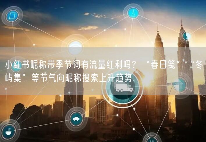 小红书昵称带季节词有流量红利吗？“春日笺”“冬屿集”等节气向昵称搜索上升趋势