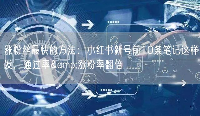涨粉丝最快的方法：小红书新号前10条笔记这样发，通过率&涨粉率翻倍