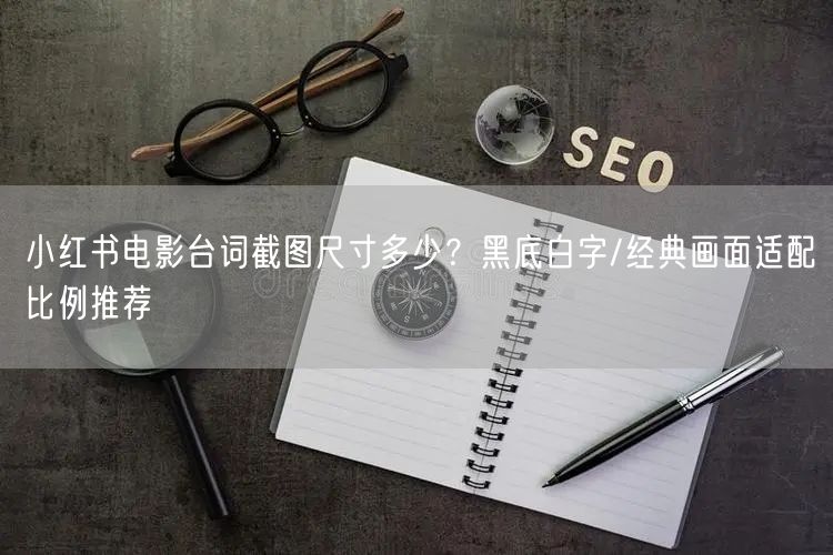 小红书电影台词截图尺寸多少？黑底白字/经典画面适配比例推荐