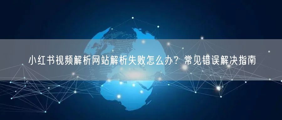 小红书视频解析网站解析失败怎么办？常见错误解决指南