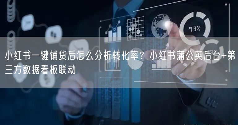 小红书一键铺货后怎么分析转化率？小红书蒲公英后台+第三方数据看板联动