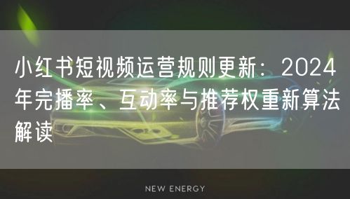 小红书短视频运营规则更新：2024年完播率、互动率与推荐权重新算法解读