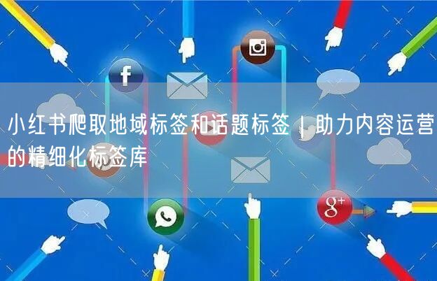 小红书爬取地域标签和话题标签｜助力内容运营的精细化标签库