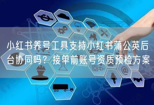 小红书养号工具支持小红书蒲公英后台协同吗？接单前账号资质预检方案