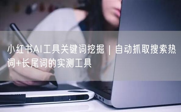 小红书AI工具关键词挖掘｜自动抓取搜索热词+长尾词的实测工具