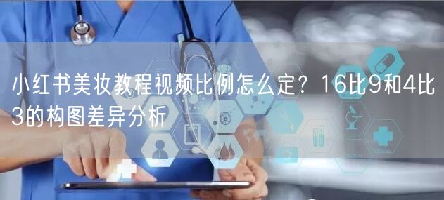 小红书美妆教程视频比例怎么定？16比9和4比3的构图差异分析